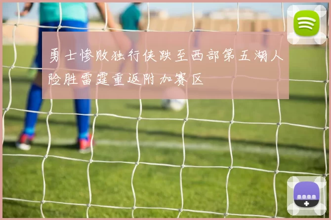 勇士惨败独行侠跌至西部第五湖人险胜雷霆重返附加赛区