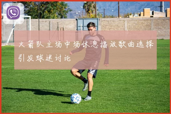 火箭队主场中场休息播放歌曲选择引发球迷讨论