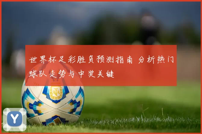 世界杯足彩胜负预测指南 分析热门球队走势与中奖关键