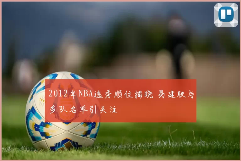 2012年NBA选秀顺位揭晓 易建联与多队名单引关注