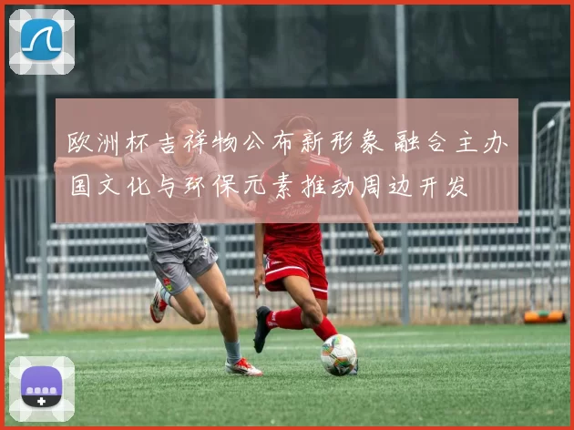欧洲杯吉祥物公布新形象 融合主办国文化与环保元素推动周边开发