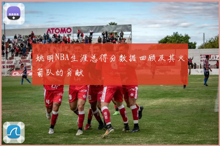 姚明NBA生涯总得分数据回顾及其火箭队的贡献