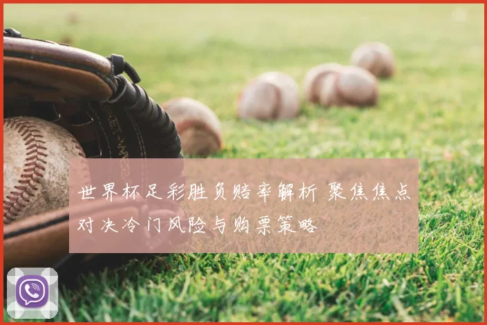 世界杯足彩胜负赔率解析 聚焦焦点对决冷门风险与购票策略