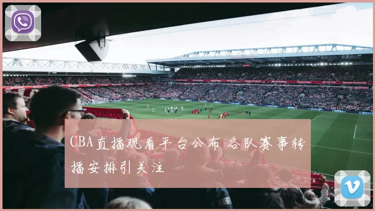 CBA直播观看平台公布 各队赛事转播安排引关注