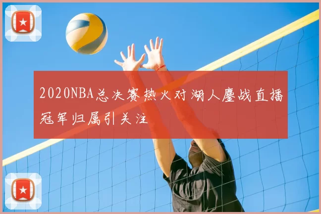 2020NBA总决赛热火对湖人鏖战直播冠军归属引关注