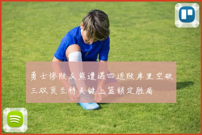 勇士惨败灰熊遭遇四连败库里空砍三双莫兰特关键上篮锁定胜局