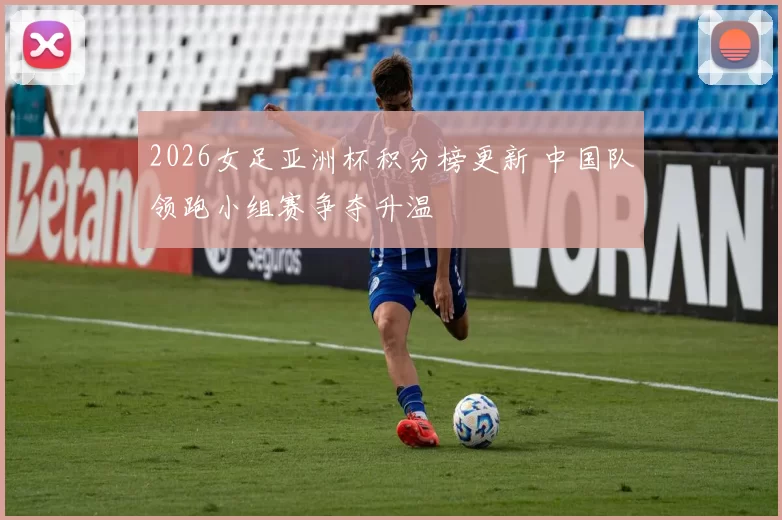2026女足亚洲杯积分榜更新 中国队领跑小组赛争夺升温