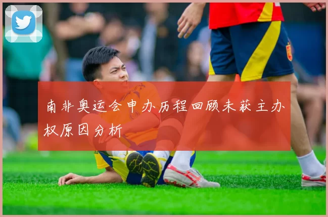 南非奥运会申办历程回顾未获主办权原因分析