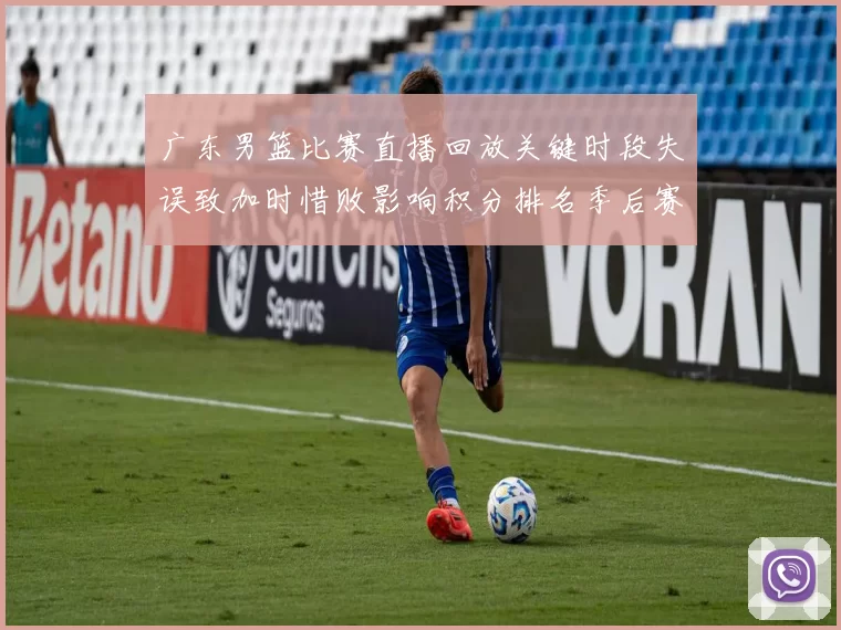 广东男篮比赛直播回放关键时段失误致加时惜败影响积分排名季后赛争夺