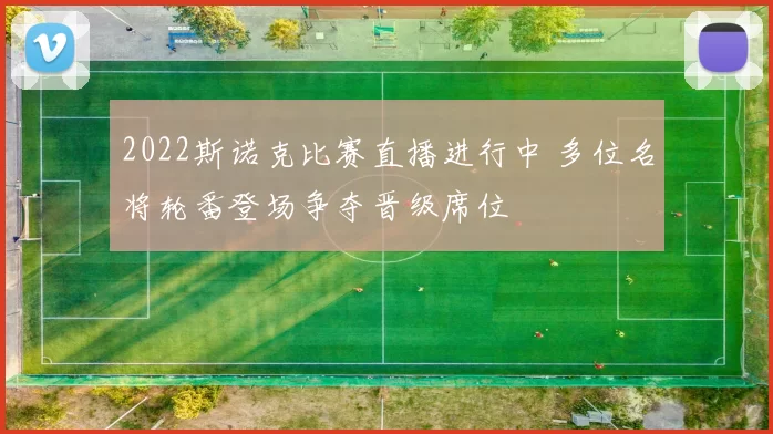 2022斯诺克比赛直播进行中 多位名将轮番登场争夺晋级席位
