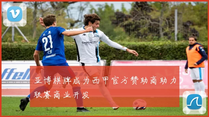 亚博棋牌成为西甲官方赞助商助力联赛商业开发