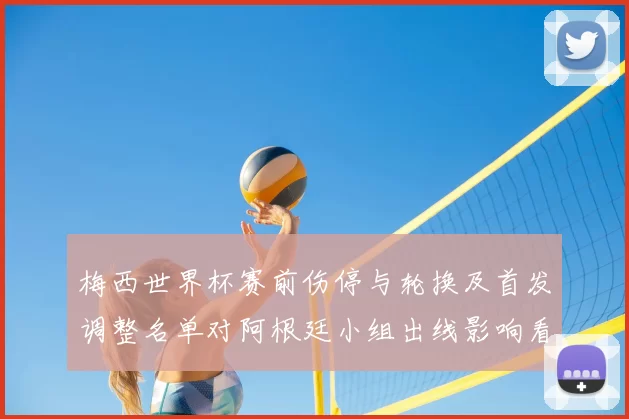 梅西世界杯赛前伤停与轮换及首发调整名单对阿根廷小组出线影响看点