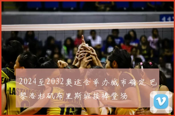 2024至2032奥运会举办城市确定 巴黎洛杉矶布里斯班接棒登场