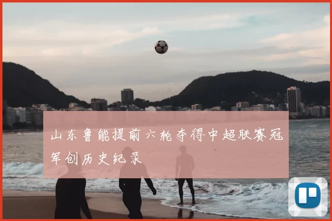 山东鲁能提前六轮夺得中超联赛冠军创历史纪录