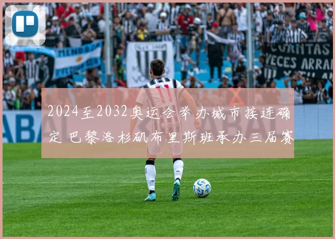 2024至2032奥运会举办城市接连确定 巴黎洛杉矶布里斯班承办三届赛事