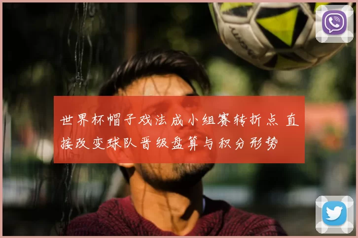 世界杯帽子戏法成小组赛转折点 直接改变球队晋级盘算与积分形势