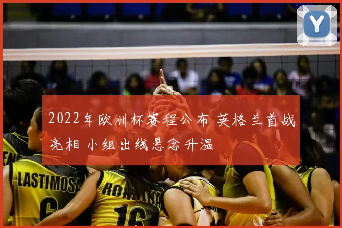 2022年欧洲杯赛程公布 英格兰首战亮相 小组出线悬念升温