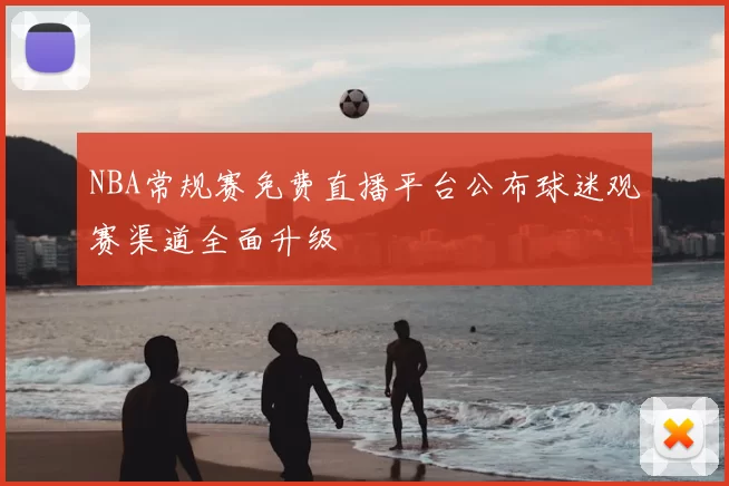 NBA常规赛免费直播平台公布球迷观赛渠道全面升级