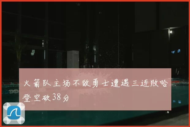 火箭队主场不敌勇士遭遇三连败哈登空砍38分