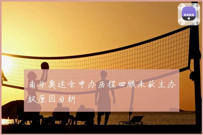 南非奥运会申办历程回顾未获主办权原因分析