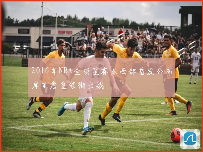 2016年NBA全明星赛东西部首发公布库里詹皇领衔出战