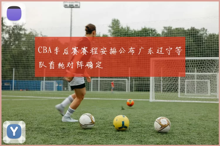 CBA季后赛赛程安排公布广东辽宁等队首轮对阵确定