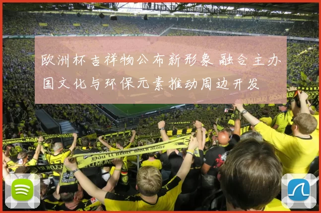 欧洲杯吉祥物公布新形象 融合主办国文化与环保元素推动周边开发