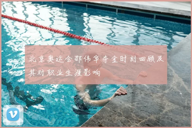 北京奥运会邵伟华夺金时刻回顾及其对职业生涯影响