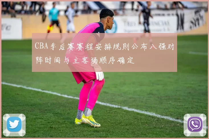 CBA季后赛赛程安排规则公布八强对阵时间与主客场顺序确定