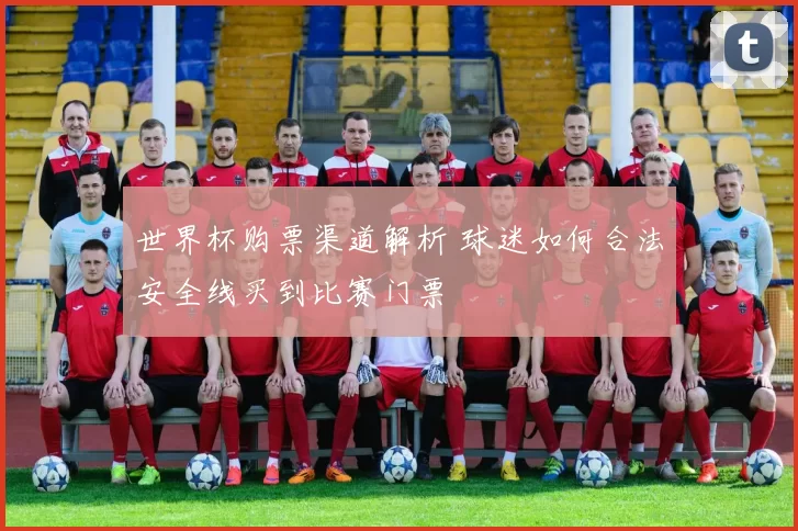 世界杯购票渠道解析 球迷如何合法安全线买到比赛门票