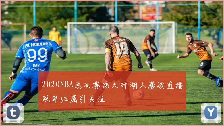 2020NBA总决赛热火对湖人鏖战直播冠军归属引关注