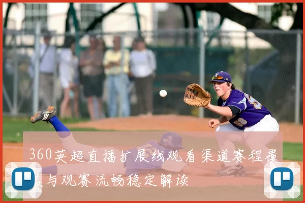 360英超直播扩展线观看渠道赛程覆盖与观赛流畅稳定解读