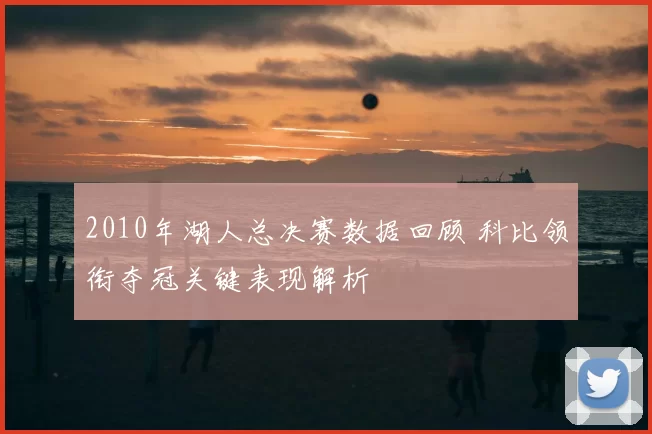 2010年湖人总决赛数据回顾 科比领衔夺冠关键表现解析
