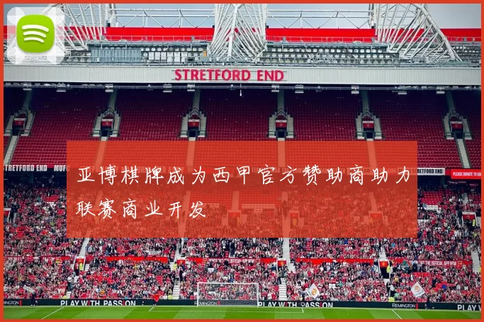亚博棋牌成为西甲官方赞助商助力联赛商业开发