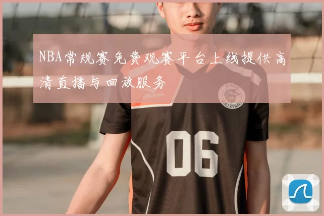 NBA常规赛免费观赛平台上线提供高清直播与回放服务