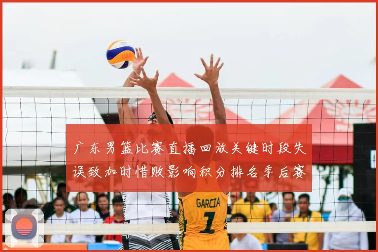 广东男篮比赛直播回放关键时段失误致加时惜败影响积分排名季后赛争夺