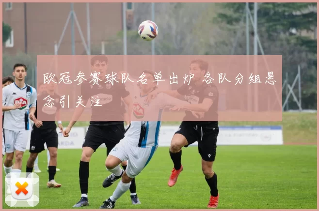 欧冠参赛球队名单出炉 各队分组悬念引关注