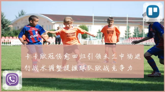 卡卡欧冠伤愈回归引领米兰中场进行战术调整提振球队欧战竞争力