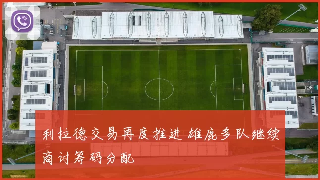 利拉德交易再度推进 雄鹿多队继续商讨筹码分配