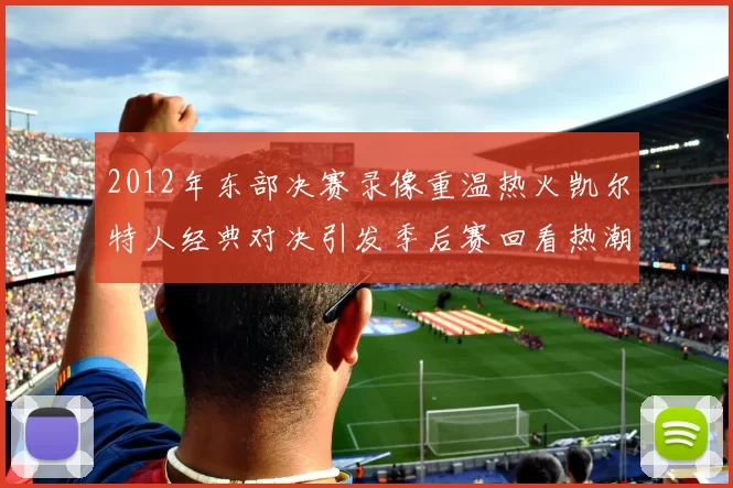 2012年东部决赛录像重温热火凯尔特人经典对决引发季后赛回看热潮