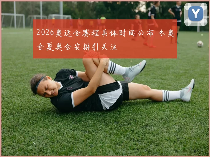 2026奥运会赛程具体时间公布 冬奥会夏奥会安排引关注