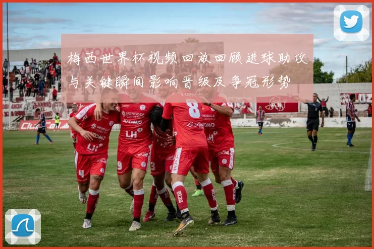 梅西世界杯视频回放回顾进球助攻与关键瞬间影响晋级及争冠形势