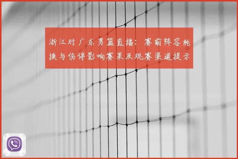 浙江对广东男篮直播:赛前阵容轮换与伤停影响赛果及观赛渠道提示