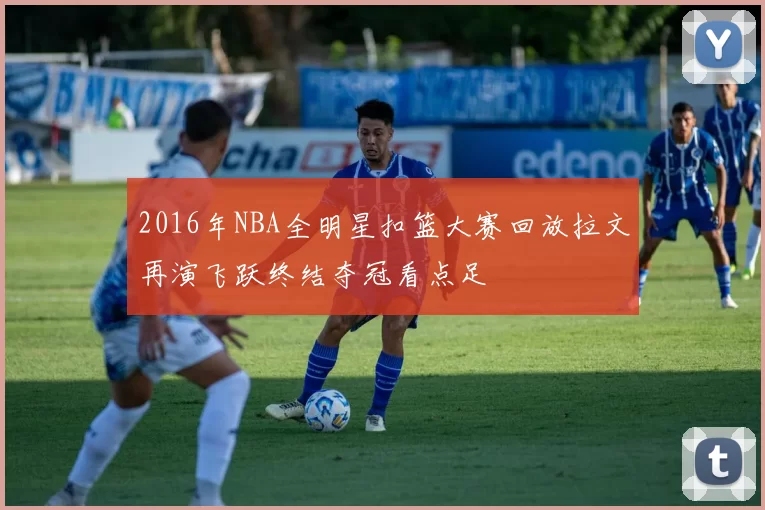 2016年NBA全明星扣篮大赛回放拉文再演飞跃终结夺冠看点足