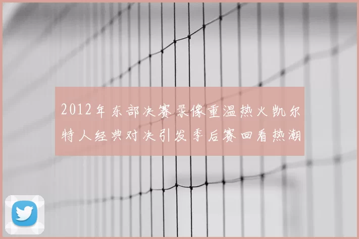 2012年东部决赛录像重温热火凯尔特人经典对决引发季后赛回看热潮