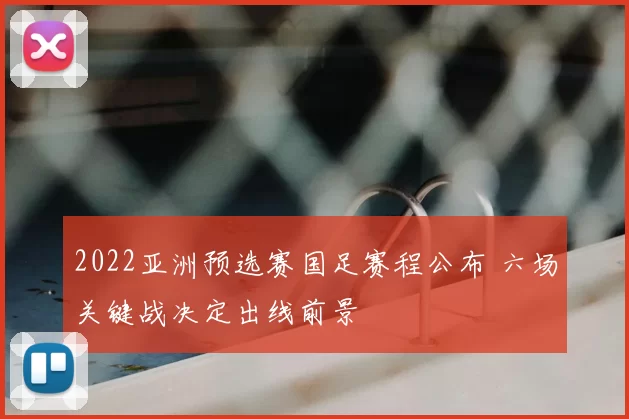 2022亚洲预选赛国足赛程公布 六场关键战决定出线前景