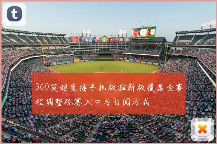 360英超直播手机版推新版覆盖全赛程调整观赛入口与订阅方式