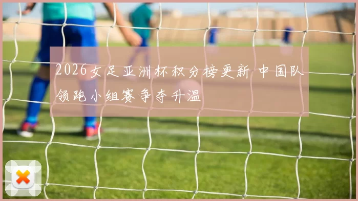 2026女足亚洲杯积分榜更新 中国队领跑小组赛争夺升温