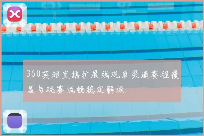 360英超直播扩展线观看渠道赛程覆盖与观赛流畅稳定解读