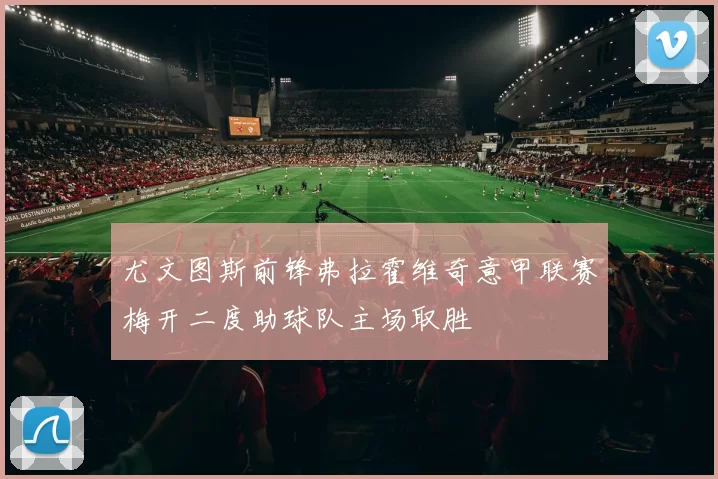 尤文图斯前锋弗拉霍维奇意甲联赛梅开二度助球队主场取胜